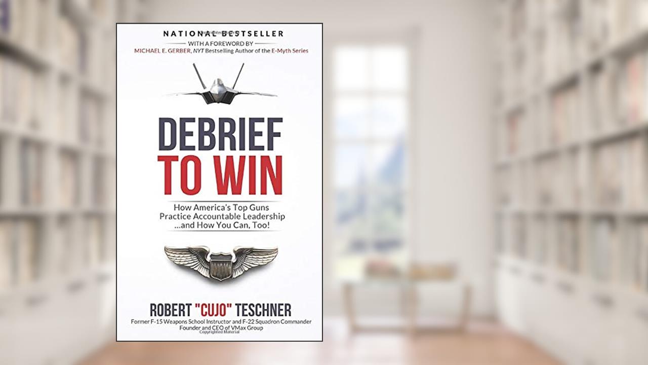 Debrief to Win: How America's Top Guns Practice Accountable Leadership...and How You Can, Too!, written by Robert "Cujo" Teschner