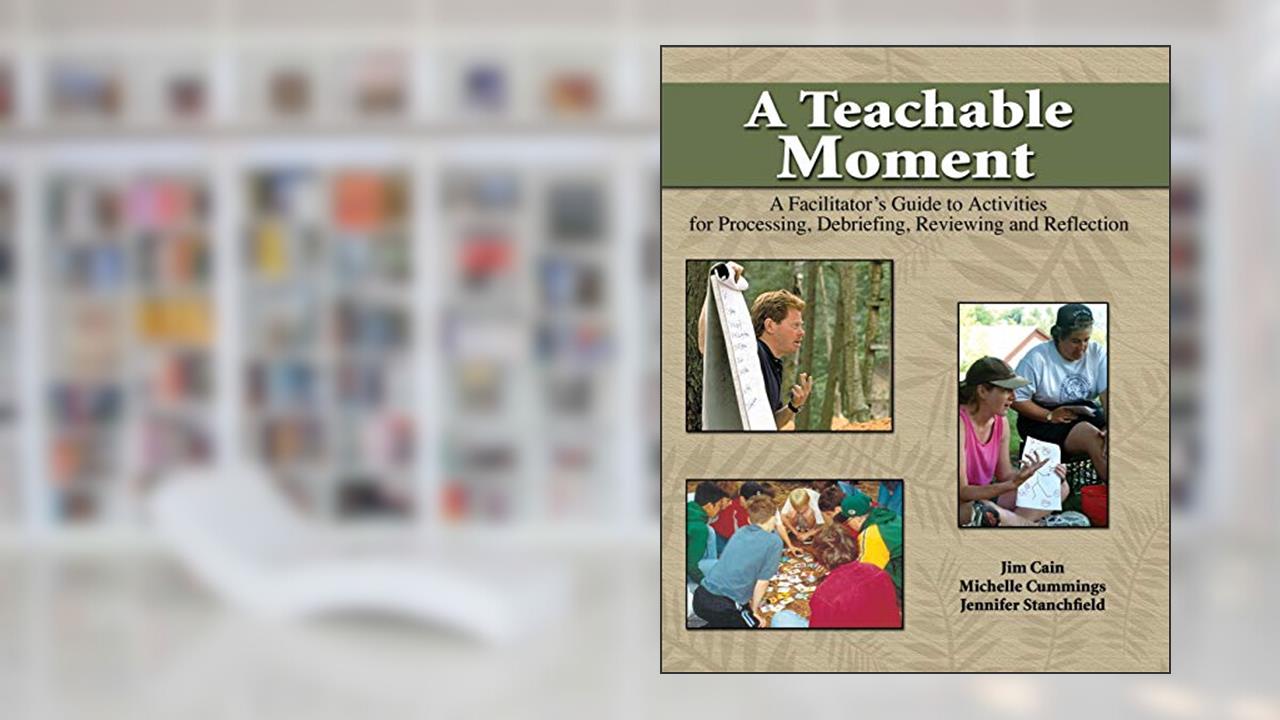 A Teachable Moment: A Facilitator's Guide to Activities for Processing, Debriefing, Reviewing and Reflection, written by Jim Cain; Michelle Cummings; Jennifer Stanchfield
