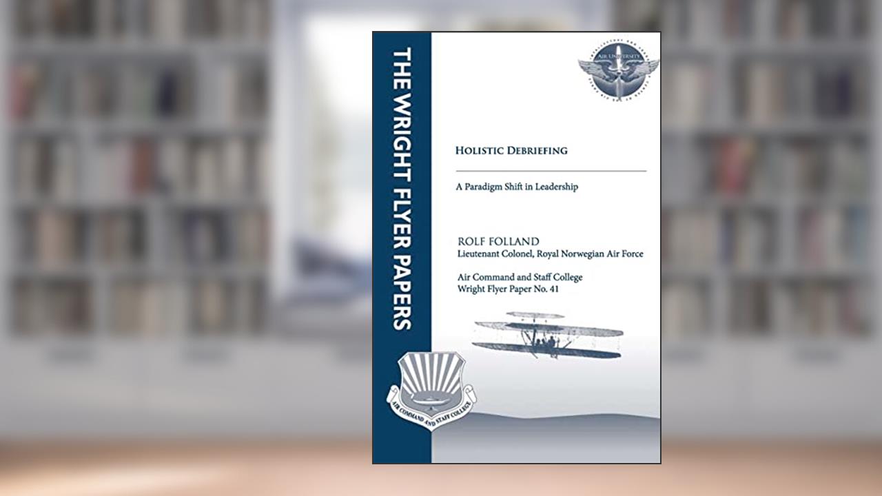 Holistic Debriefing - A Paradigm Shift in Leadership: Wright Flyer Paper No. 41, written by LTC Rolf Folland