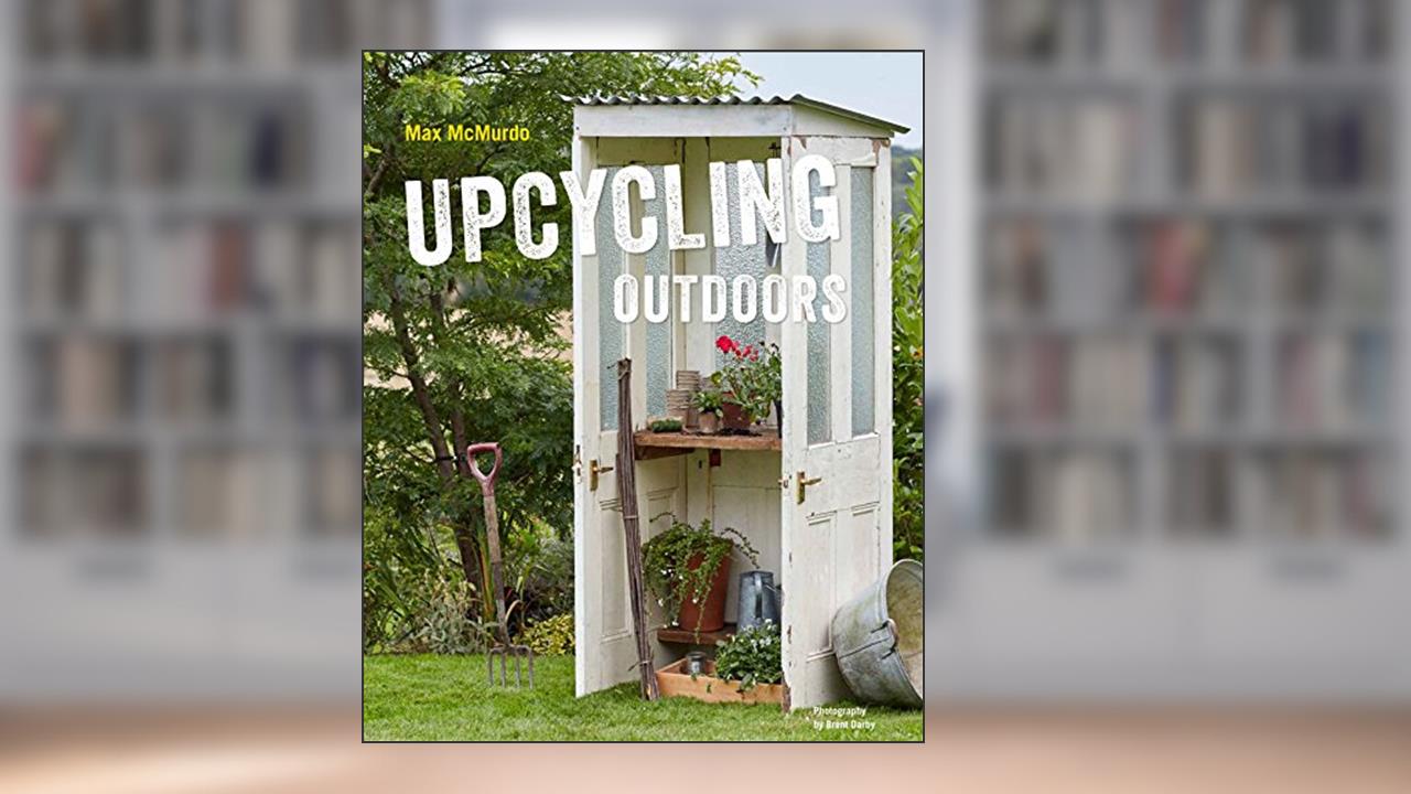 Upcycling Outdoors: 20 Creative Garden Projects Made from Reclaimed Materials, written by Max McMurdo