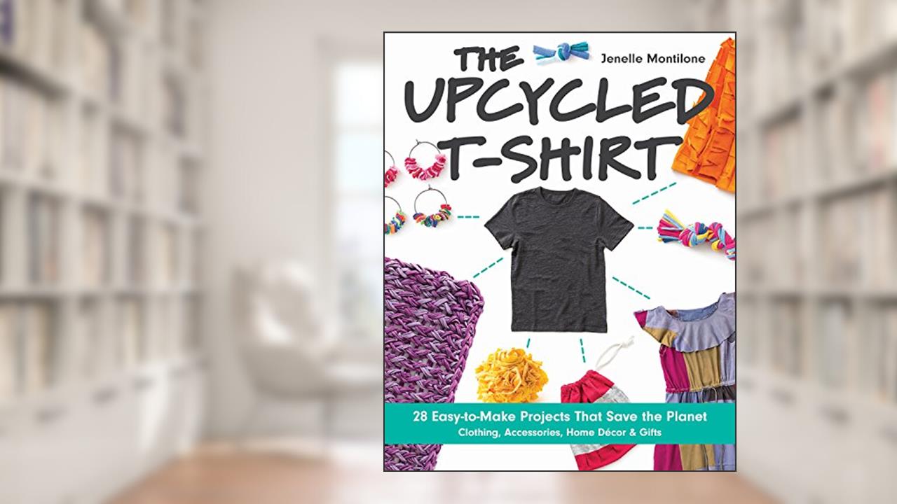 The Upcycled T-Shirt: 28 Easy-to-Make Projects That Save the Planet . Clothing, Accessories, Home Decor & Gifts, written by Jenelle Montilone