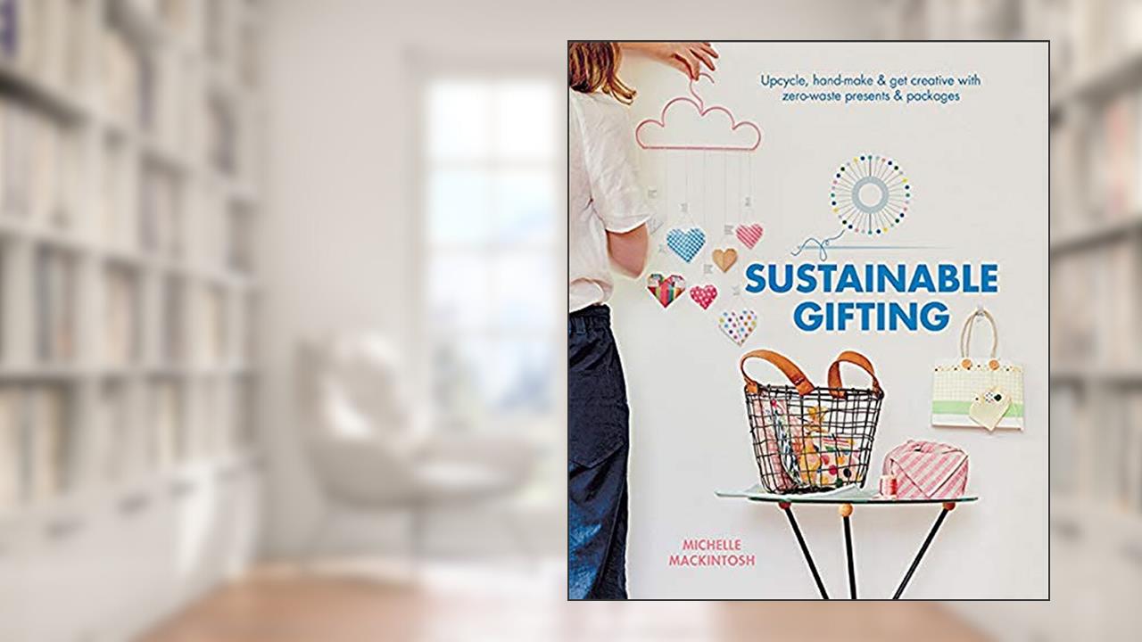 Sustainable Gifting: Upcycle, Hand-Make & Get Creative with Zero-Waste Presents & Packages, written by Michelle Mackintosh