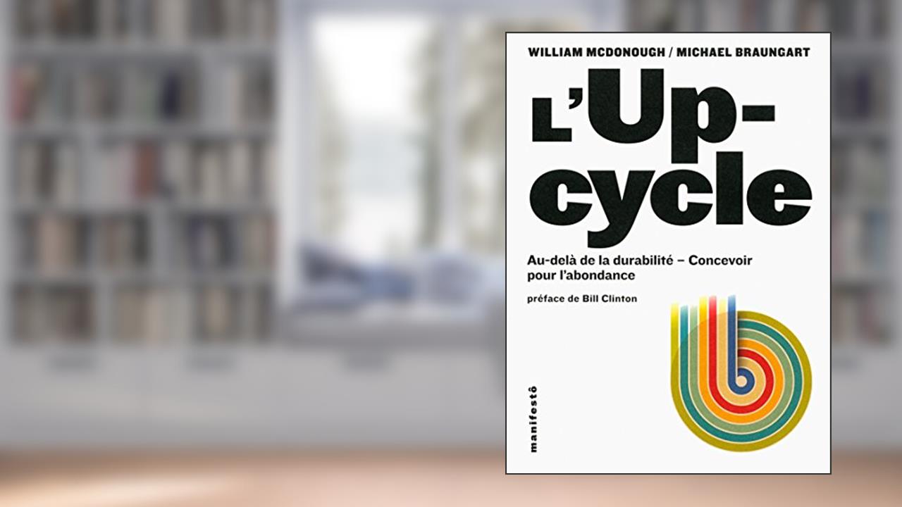 L'Upcycle: Au-delà du développement durable, l'écoconception au service de l'abondance, written by William McDonough; Michael Braungart