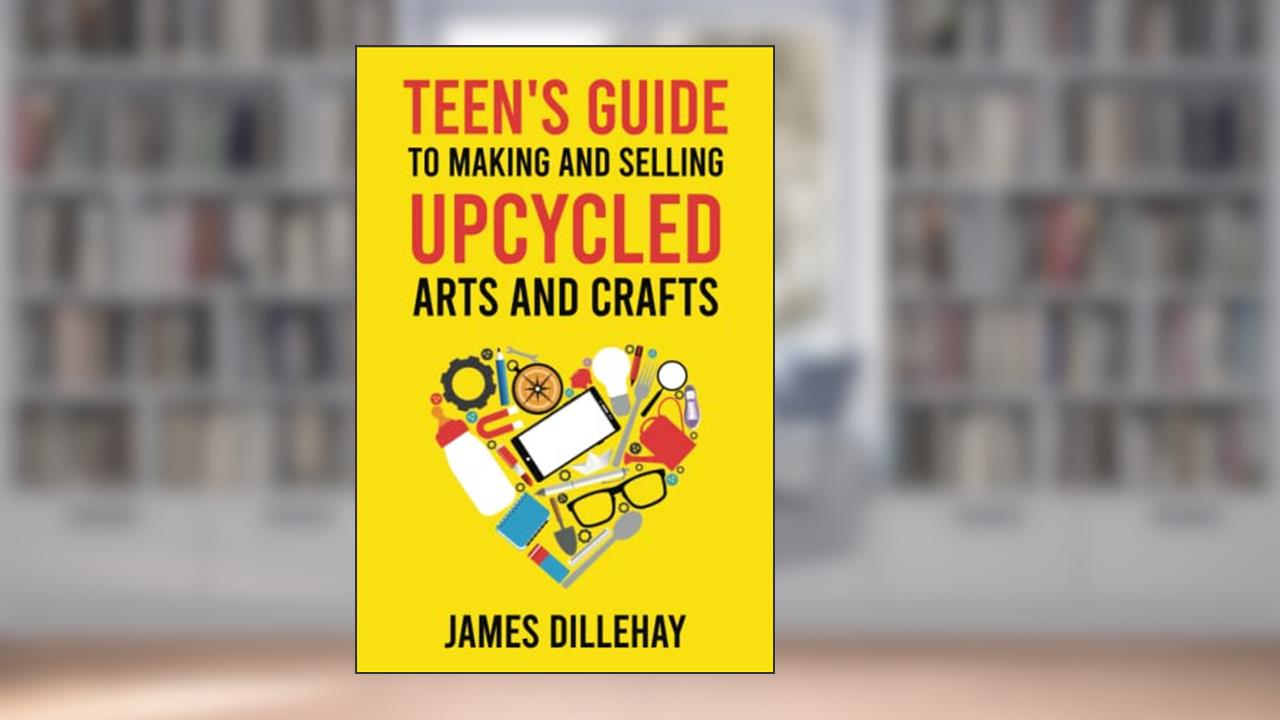 Teen's Guide to Making and Selling Upcycled Arts and Crafts: How to Start a Creative Reduce-Reuse-Recycle Side Gig, written by James Dillehay