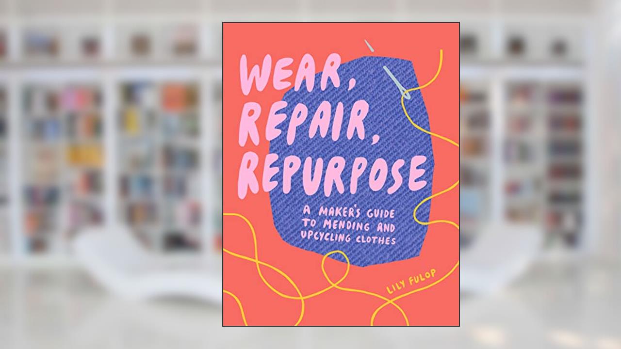 Wear, Repair, Repurpose: A Maker's Guide to Mending and Upcycling Clothes, written by Lily Fulop