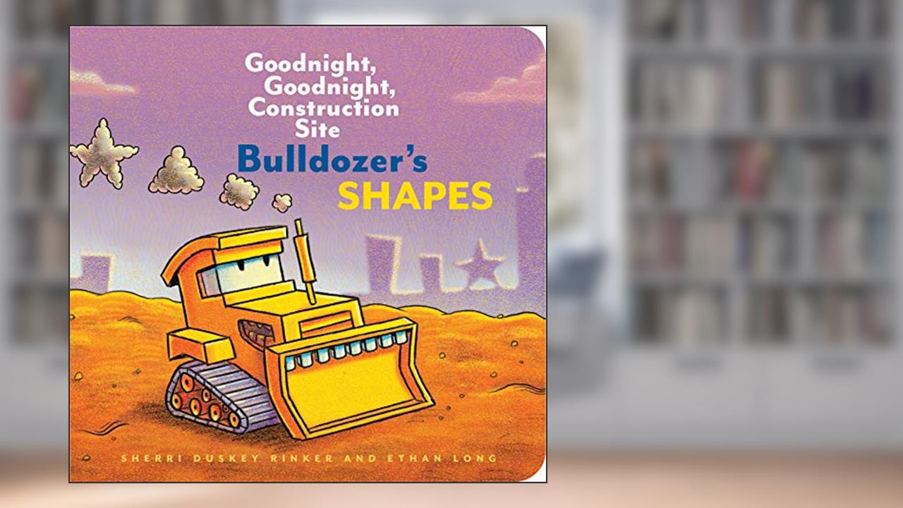 Bulldozer's Shapes: Goodnight, Goodnight, Construction Site, written by Ethan Long; Sherri Duskey Rinker