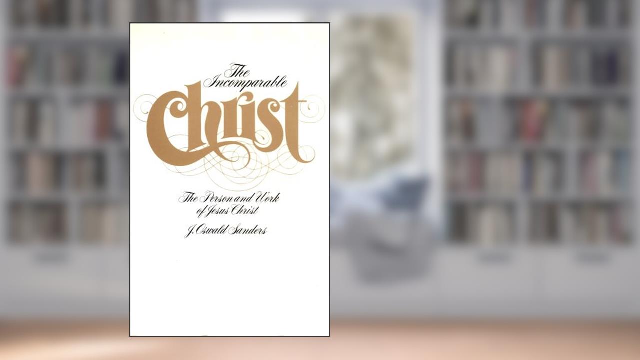 Incomparable Christ: The Person and Work of Jesus Christ, written by J. Oswald Sanders