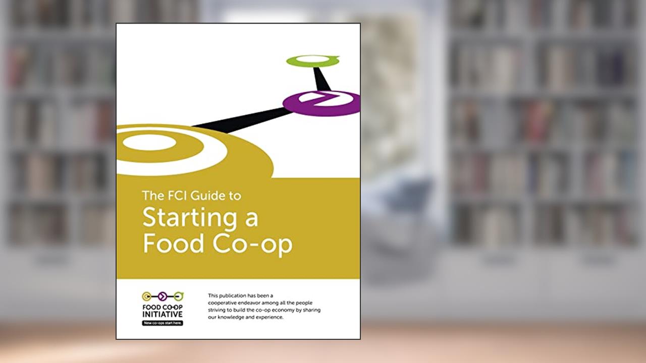 The FCI Guide to Starting a Food Co-op, written by S Reid Editor