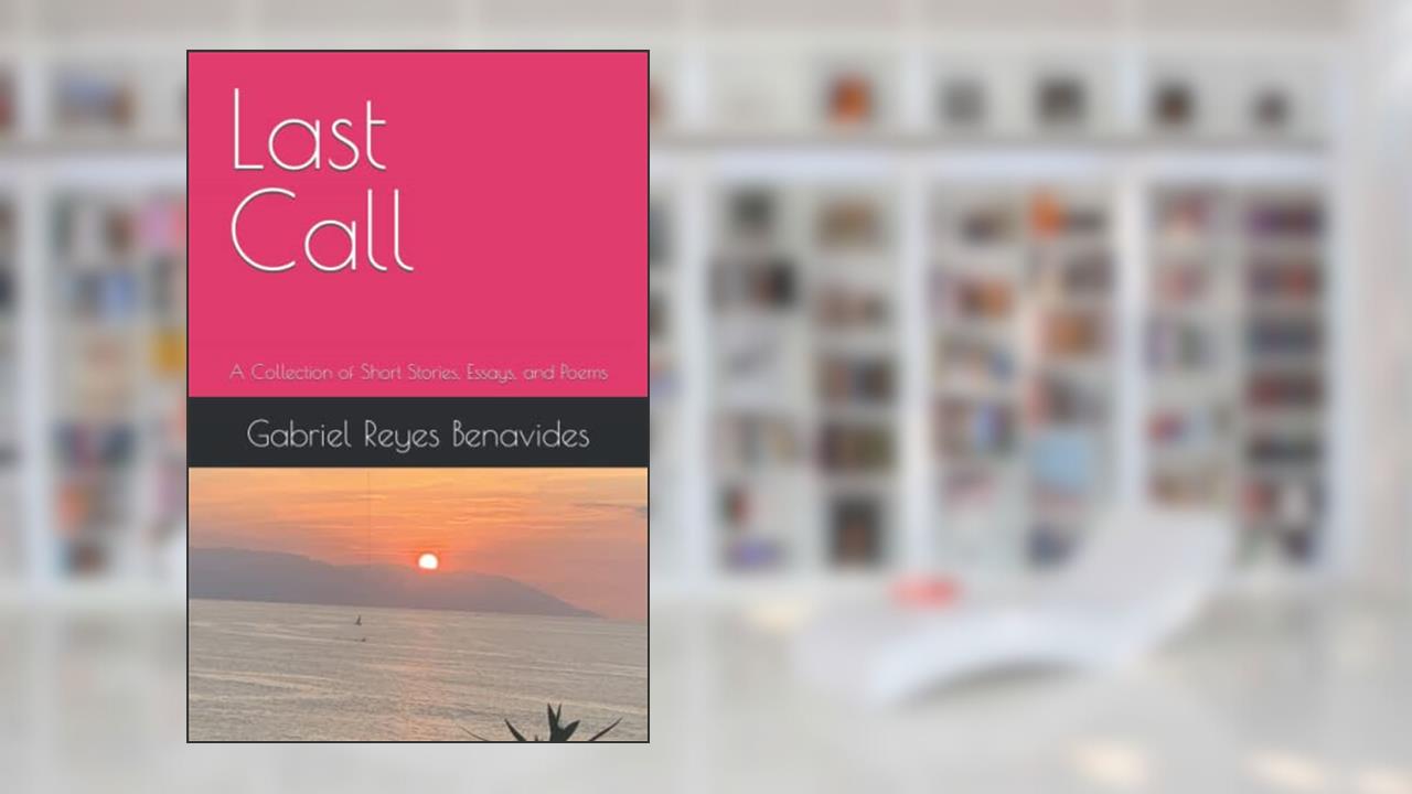 Last Call: A Collection of Short Stories, Essays, and Poems, written by Gabriel Reyes Benavides