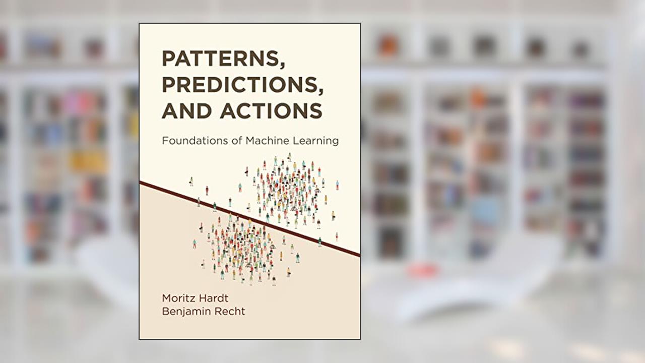 Patterns, Predictions, and Actions: Foundations of Machine Learning, written by Moritz Hardt; Benjamin Recht