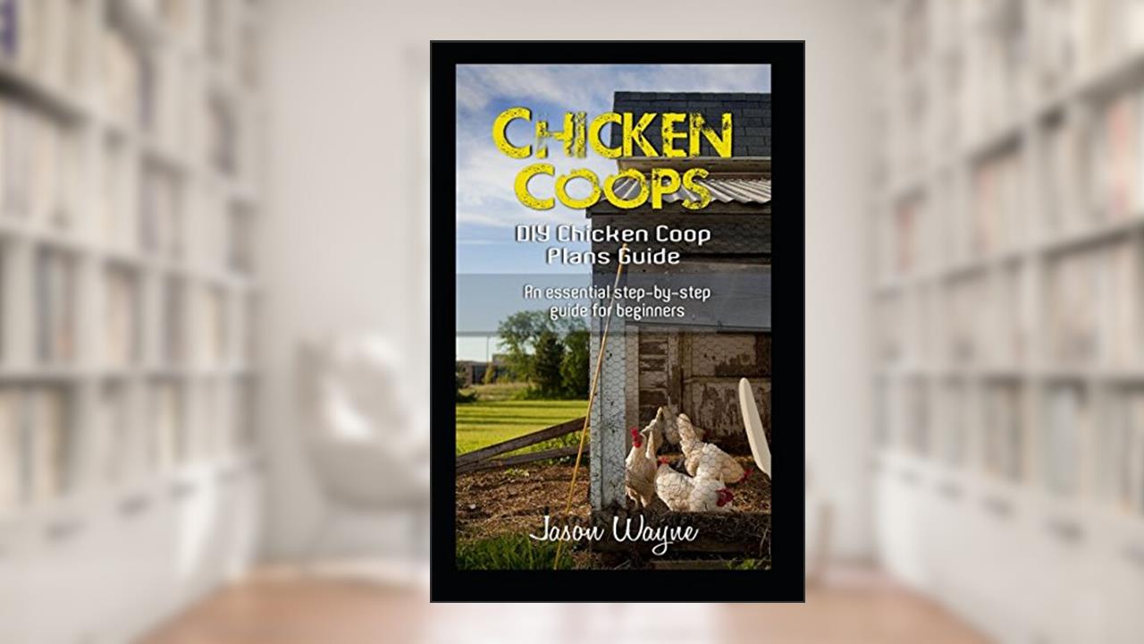 Chicken Coops: DIY Chicken Coop Plans Guide: An Essential Step-By-Step Guide for Beginners, written by Jason Wayne