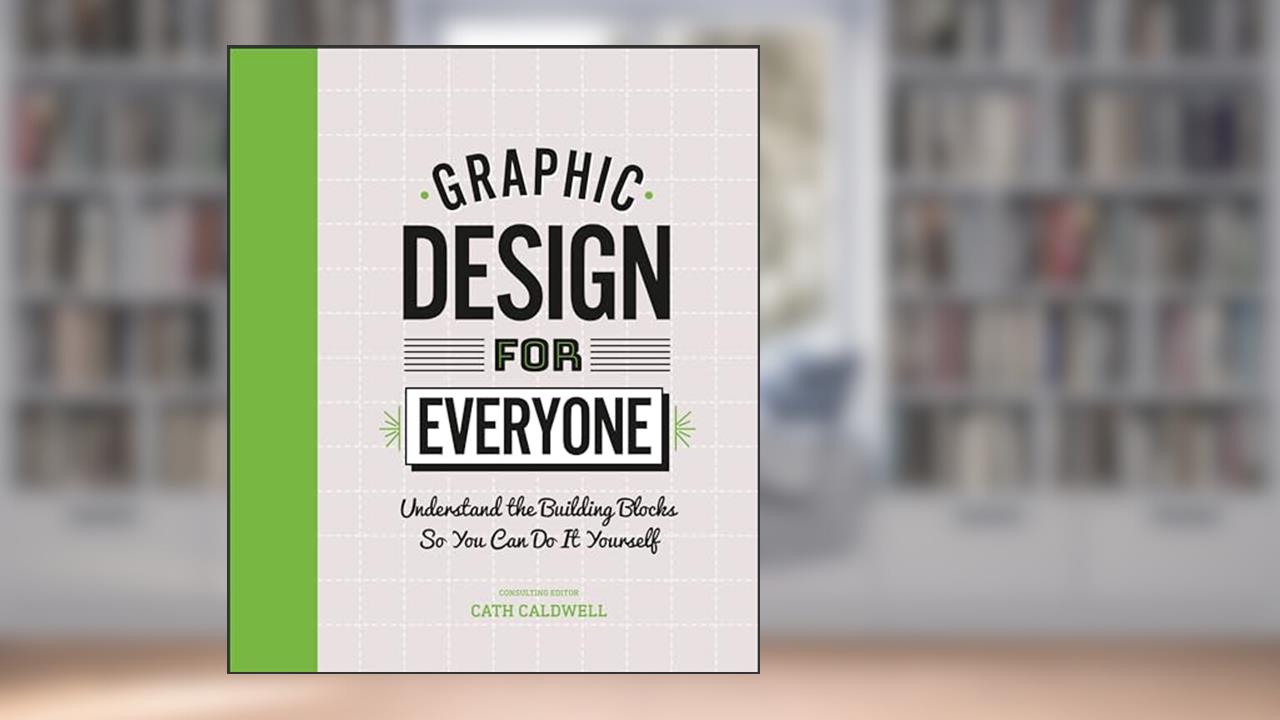 Graphic Design For Everyone: Understand the Building Blocks so You can Do It Yourself, written by Cath Caldwell