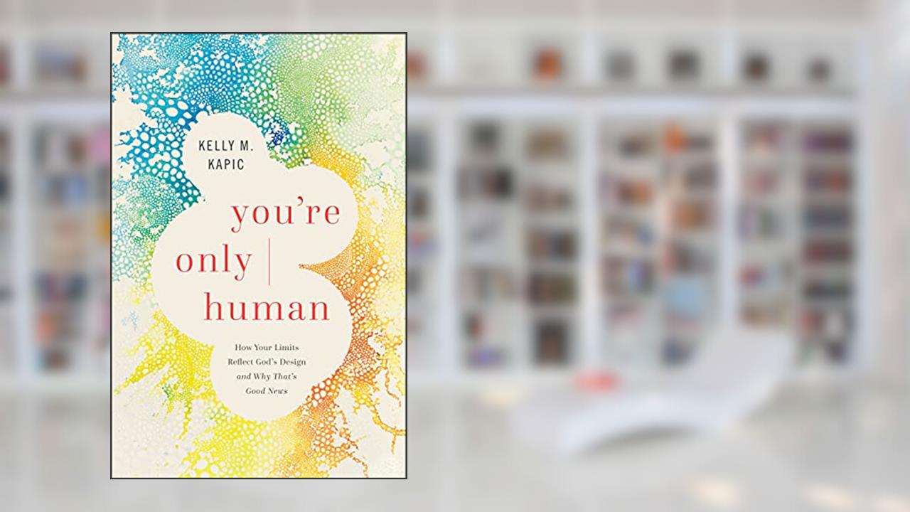You're Only Human: How Your Limits Reflect God's Design and Why That's Good News, written by Kelly M. Kapic