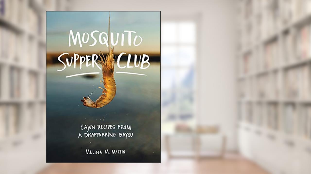 Mosquito Supper Club: Cajun Recipes from a Disappearing Bayou, written by Melissa M. Martin