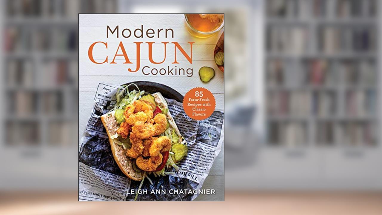 Modern Cajun Cooking: 85 Farm-Fresh Recipes with Classic Flavors, written by Leigh Ann Chatagnier
