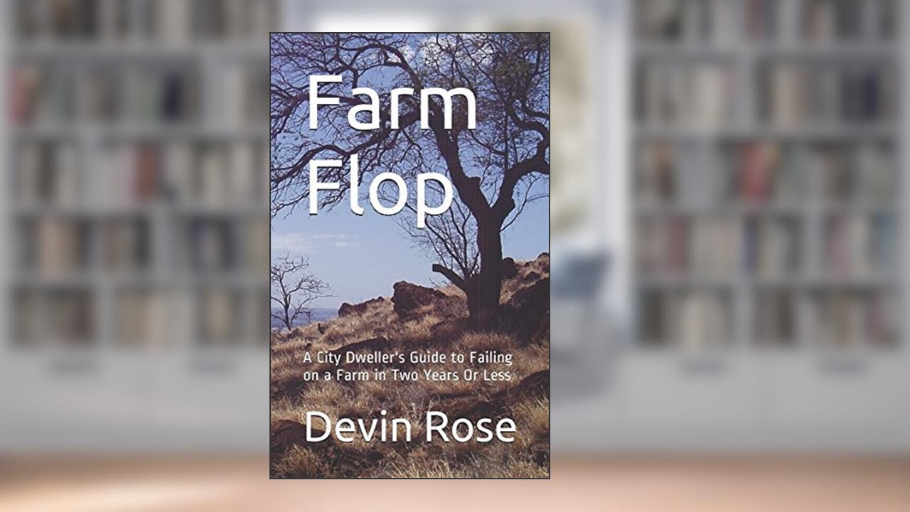 Farm Flop: A City Dweller's Guide to Failing on a Farm in Two Years Or Less, written by Devin Rose