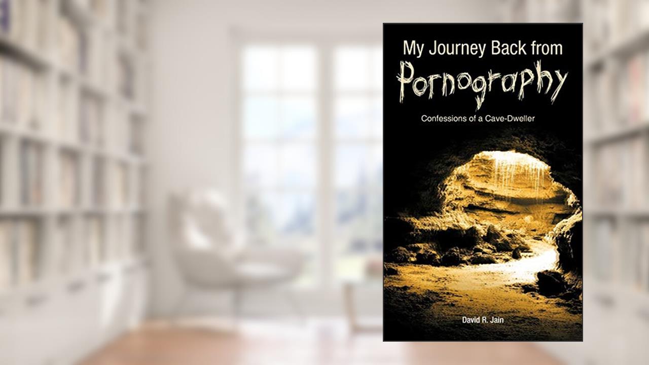 My Journey Back From Pornography: Confessions Of A Cave-Dweller, written by David R. Jain