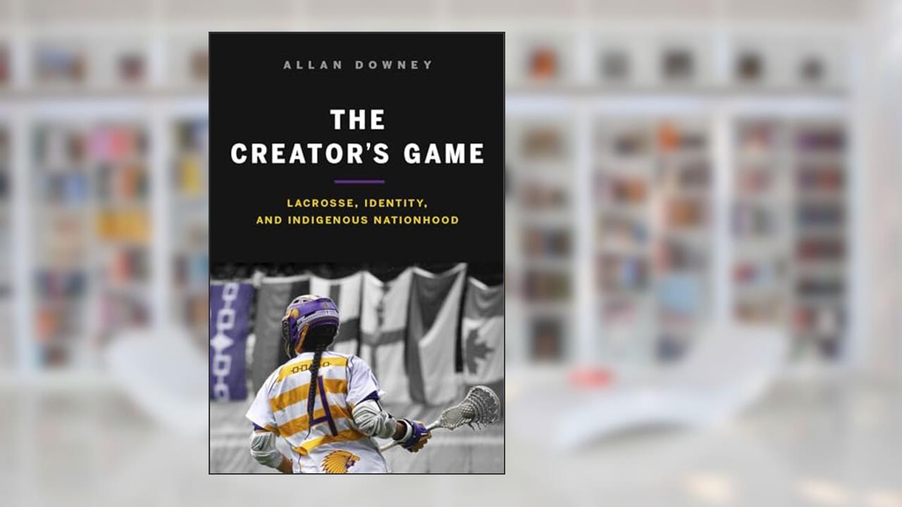 The Creator's Game: Lacrosse, Identity, and Indigenous Nationhood, written by Allan Downey