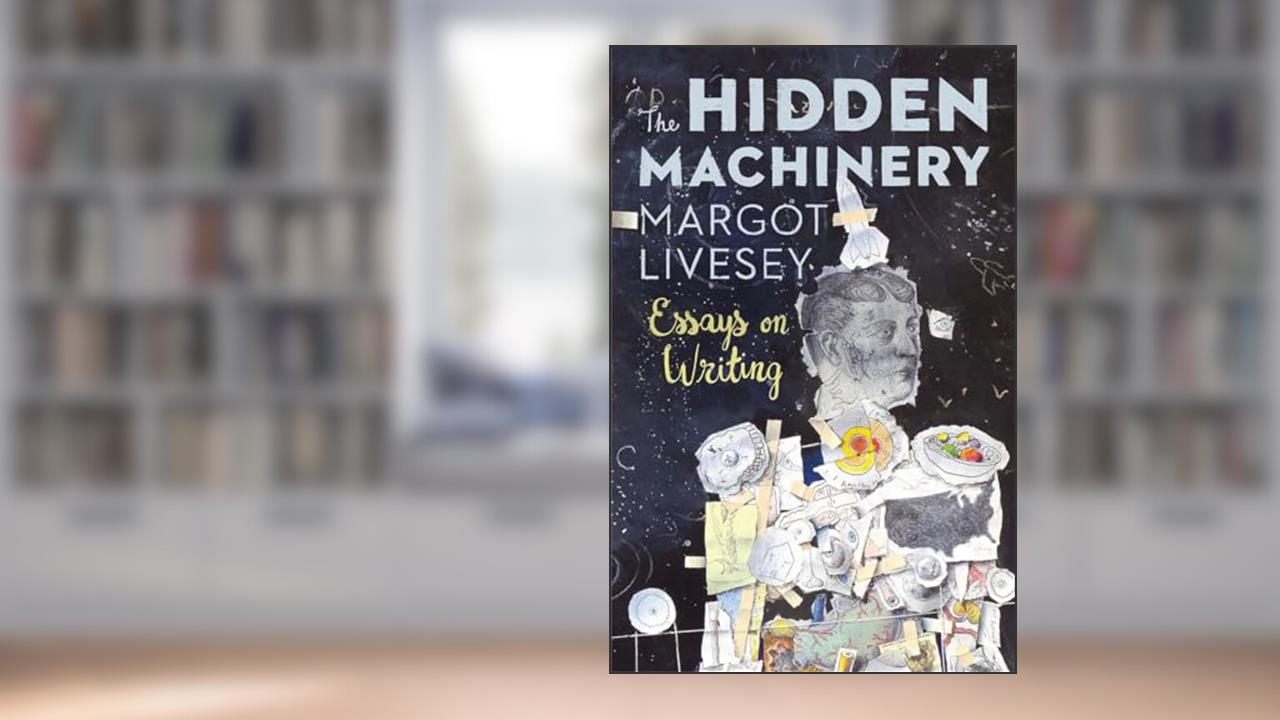 The Hidden Machinery: Essays on Writing, written by Margot Livesey