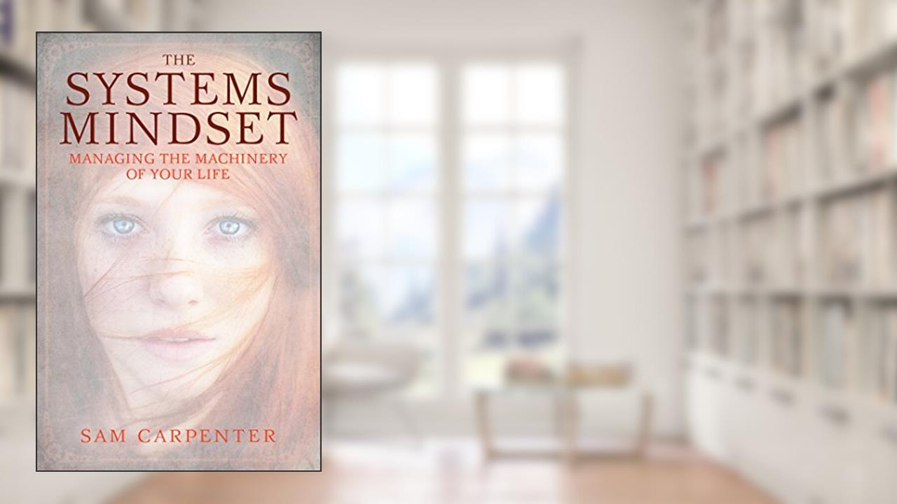 The Systems Mindset: Managing the Machinery of Your Life, written by Sam Carpenter