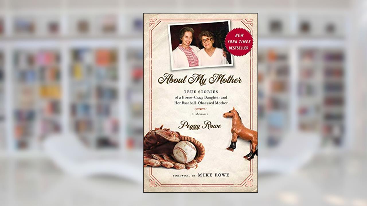 About My Mother: True Stories of a Horse-Crazy Daughter and Her Baseball-Obsessed Mother: A Memoir, written by Peggy Rowe