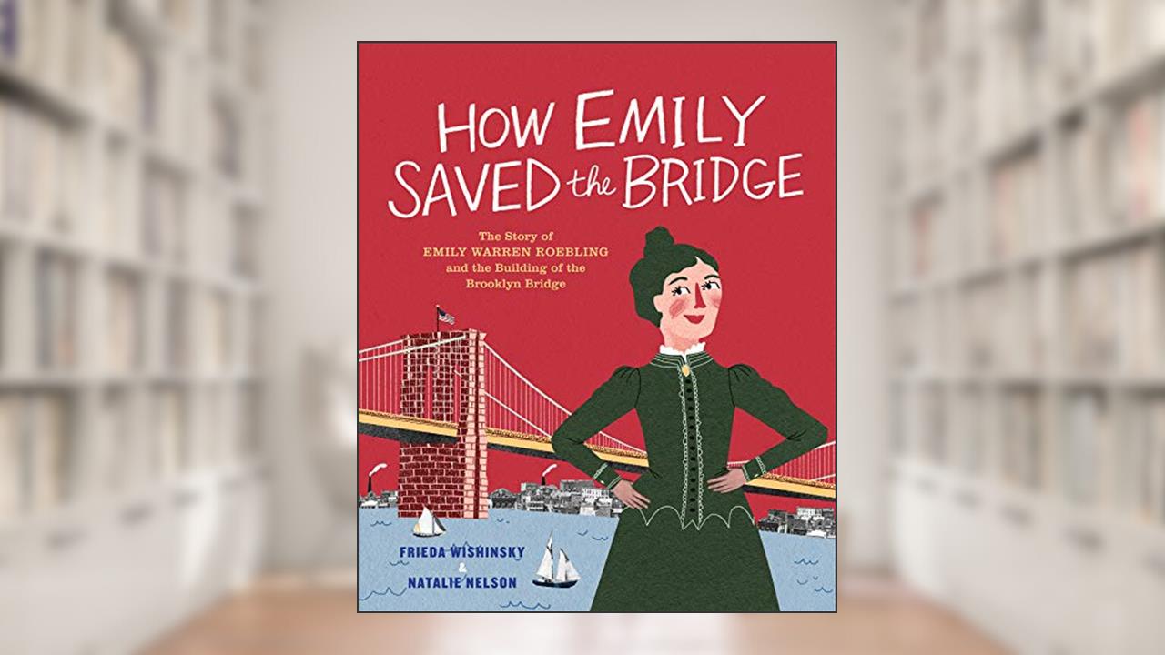 How Emily Saved the Bridge: The Story of Emily Warren Roebling and the Building of the Brooklyn Bridge, written by Frieda Wishinsky