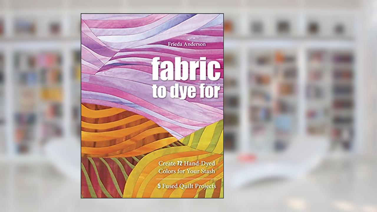 Fabric to Dye For: Create 72 Hand-Dyed Colors for Your Stash, written by Frieda Anderson
