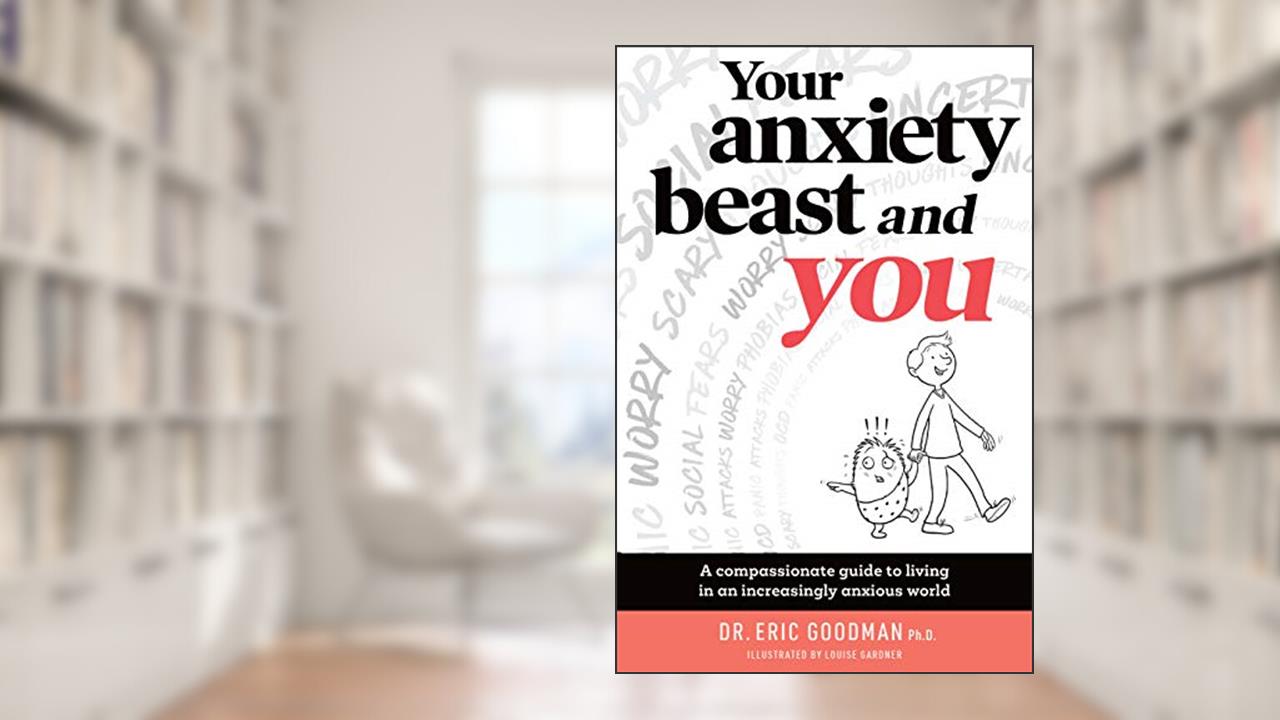 Your Anxiety Beast and You: A Compassionate Guide to Living in an Increasingly Anxious World, written by Eric Goodman; Louise Gardner