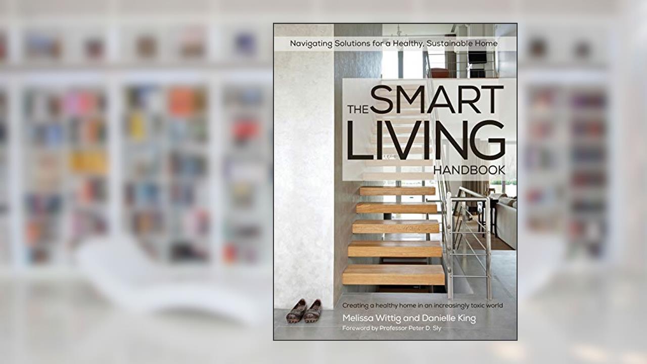 The Smart Living Handbook - Creating a Healthy Home in an Increasingly Toxic World, written by Melissa Wittig; Danielle King