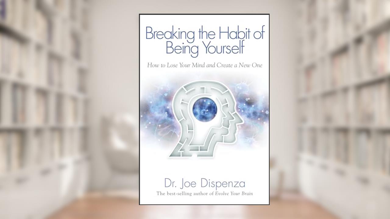 Breaking The Habit of Being Yourself: How to Lose Your Mind and Create a New One, written by Dr. Joe Dispenza