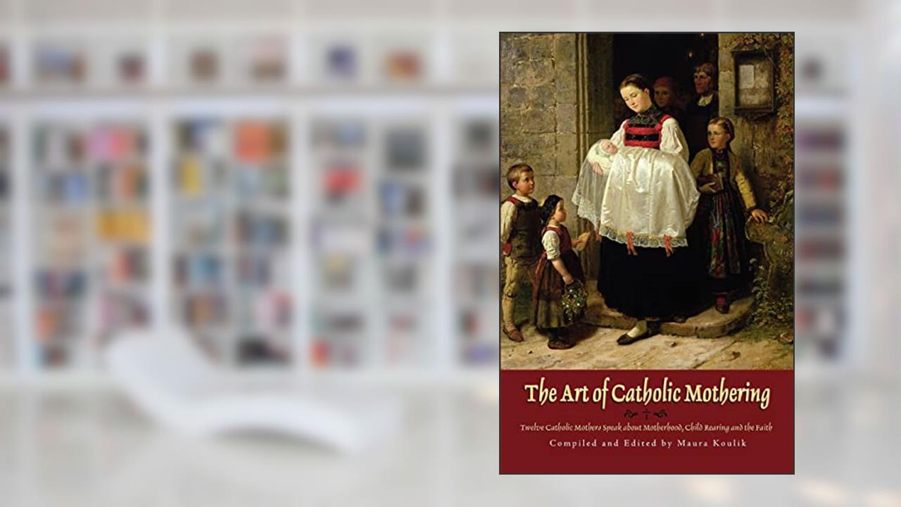 The Art of Catholic Mothering: Twelve Catholic Mothers Speak about Motherhood, Child Rearing and the Faith, written by Maura Koulik
