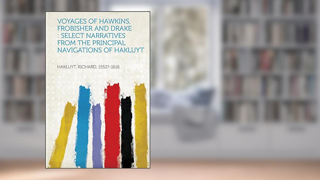 Voyages of Hawkins, Frobisher and Drake: Select Narratives from the Principal Navigations of Hakluyt, written by Richard Hakluyt