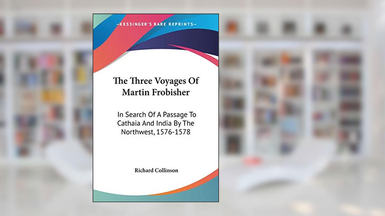 The Three Voyages Of Martin Frobisher: In Search Of A Passage To Cathaia And India By The Northwest, 1576-1578, written by Richard Collinson