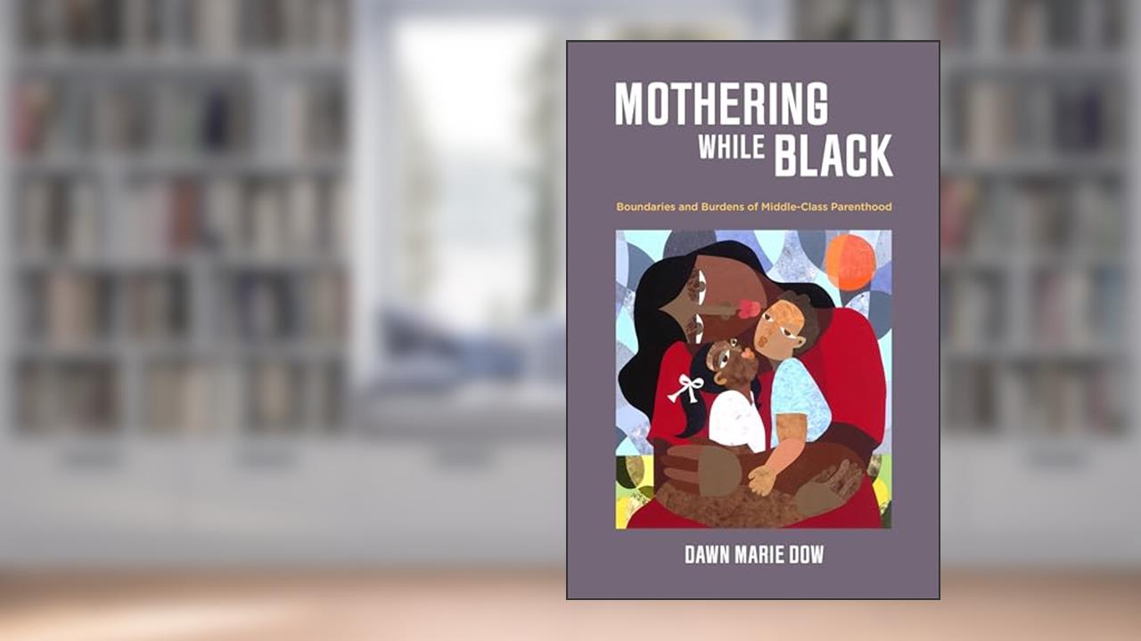 Mothering While Black: Boundaries and Burdens of Middle-Class Parenthood, written by Dawn Marie Dow