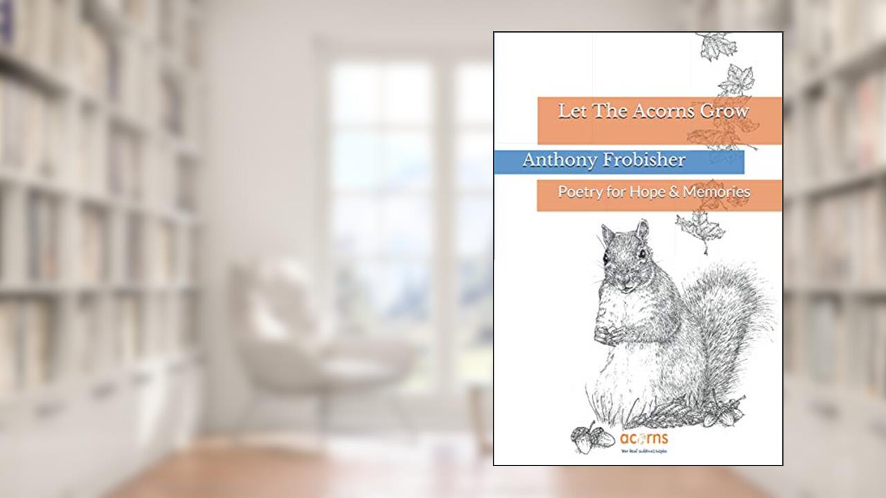 Let The Acorns Grow: Poetry for Hope & Memories, written by Anthony Frobisher