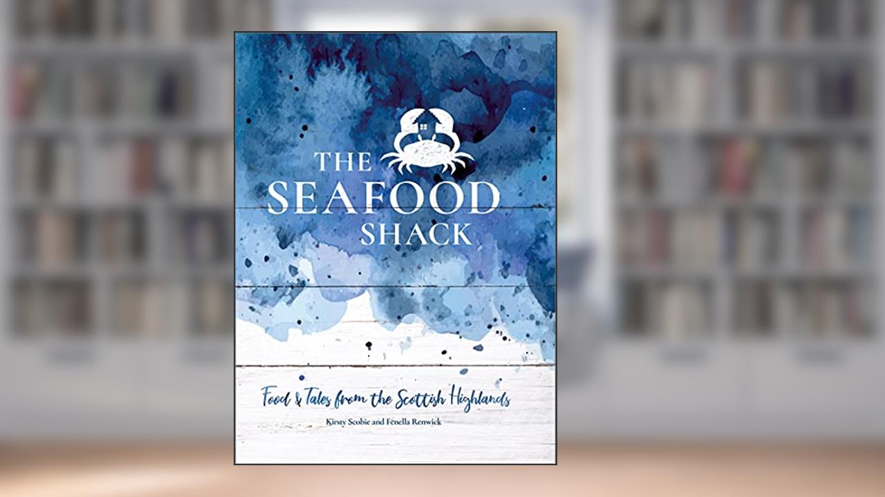 The Seafood Shack: Food and Tales from the Scottish Highlands, written by Kirsty Scobie; Fenella Renwick