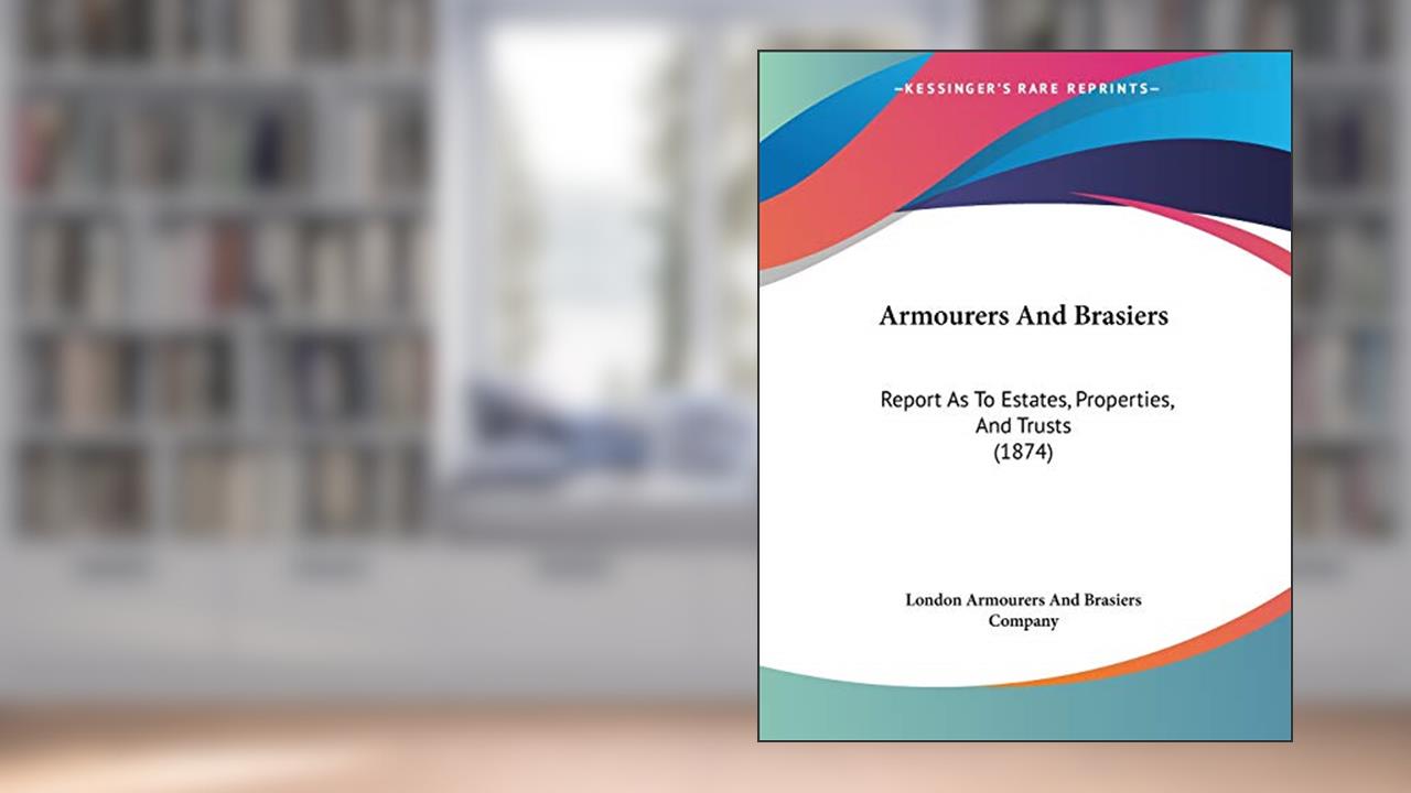 Armourers and Brasiers: Report As to Estates, Properties, and Trusts, written by London Armourers and Brasiers Company