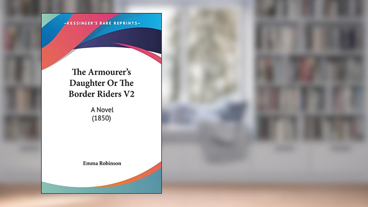 The Armourer's Daughter Or The Border Riders V2: A Novel (1850), written by Emma Robinson