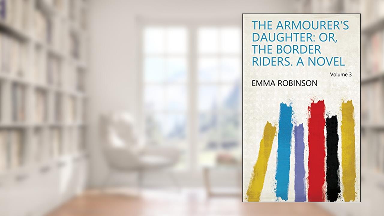 The Armourer's Daughter: Or, The Border Riders. a Novel Volume 3, written by Emma Robinson