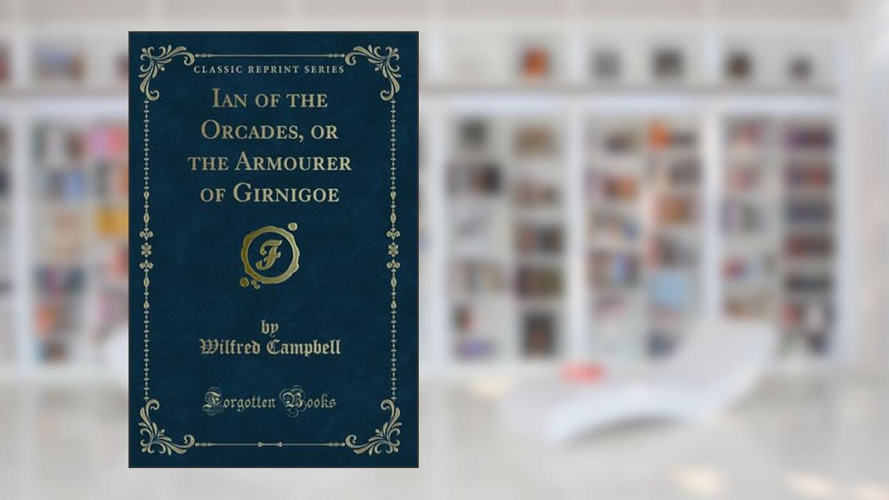 Ian of the Orcades, or the Armourer of Girnigoe (Classic Reprint), written by Wilfred Campbell
