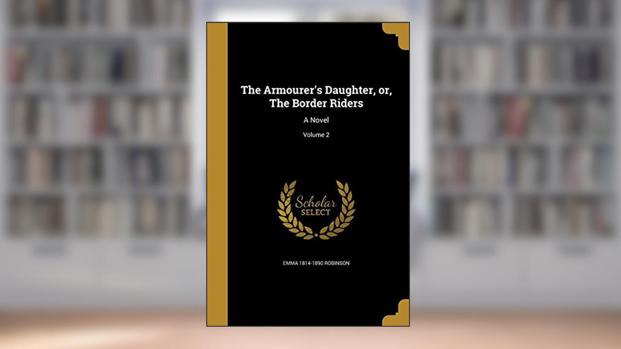 The Armourer's Daughter, or, The Border Riders: A Novel; Volume 2, written by Emma 1814-1890 Robinson