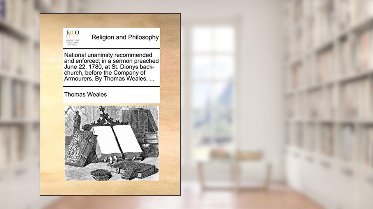 National unanimity recommended and enforced; in a sermon preached June 22, 1780, at St. Dionys back-church, before the Company of Armourers. By Thomas Weales, ..., written by Thomas Weales