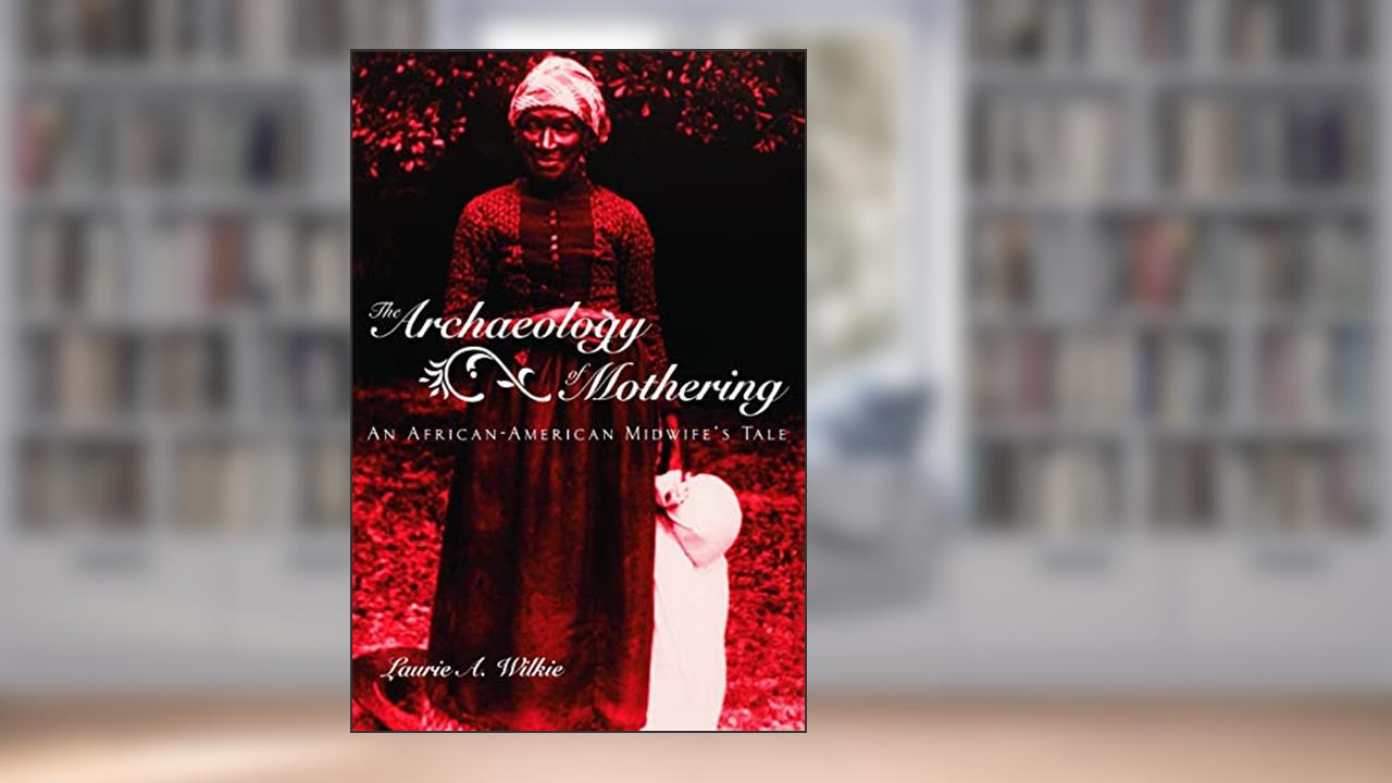 The Archaeology of Mothering, written by Laurie A. A. Wilkie