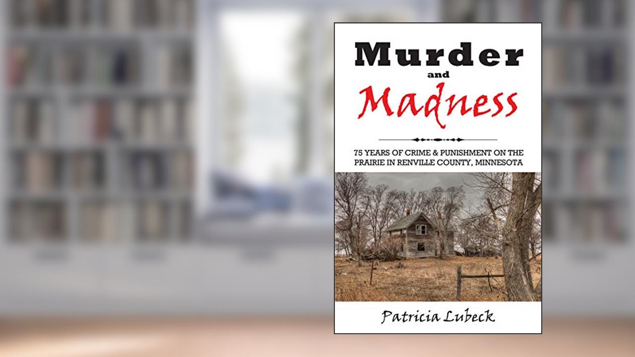 Murder and Madness: 75 Years of Crime and Punishment in Renville County Minnesota, written by Patricia Lubeck