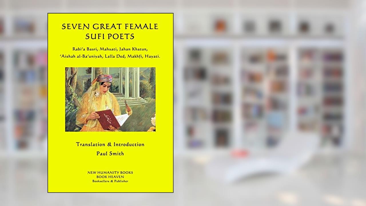 Seven Great Female Sufi Poets: Rabi?a Basri, Mahsati, Jahan Khatun, ?Aishah al-Ba?uniyah, Lalla Ded, Makhfi, Hayati., written by Paul Smith