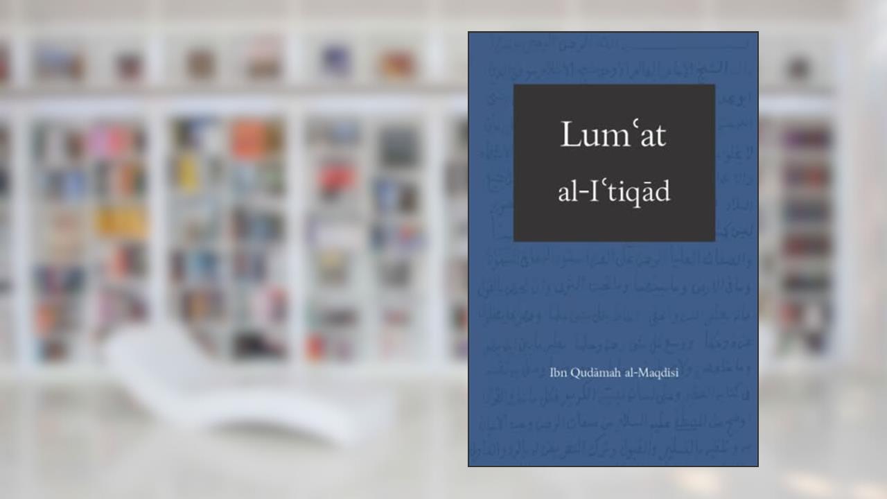 Lum?at al-I?tiqad al-Hadi ila Sabil al-Rashad: The Illustrious Creed, written by ?Abd Allah Ibn Qudamah al-Maqdisi