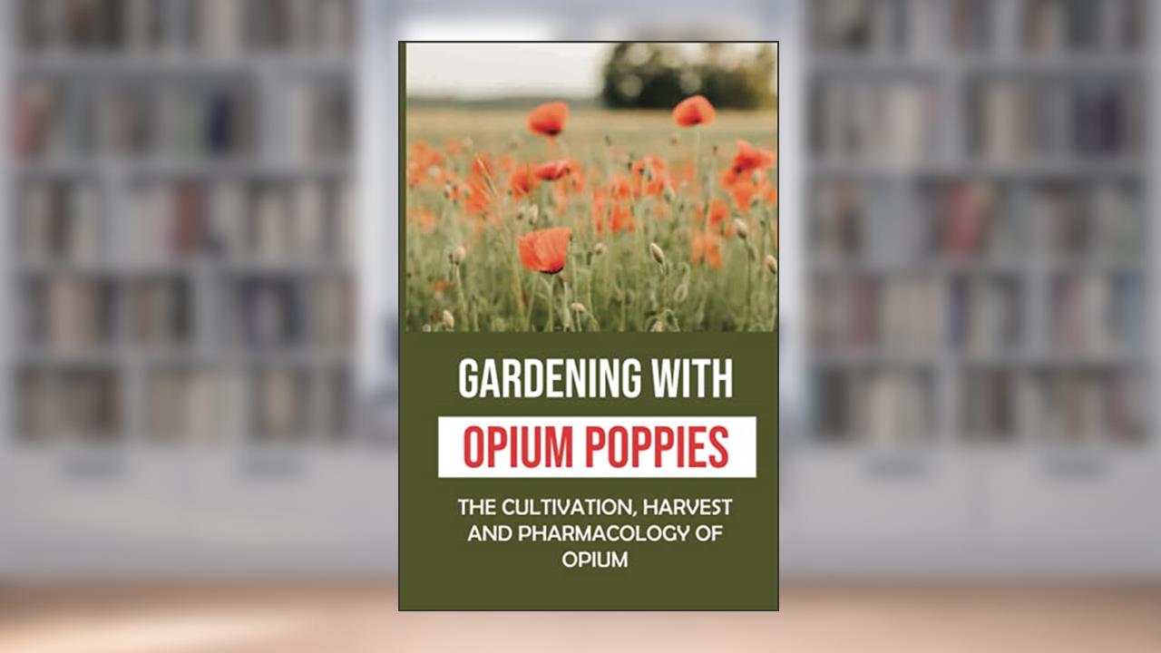 Gardening With Opium Poppies: The Cultivation, Harvest And Pharmacology Of Opium: The Opium Poppies Gardner Tips, written by Leila Albro