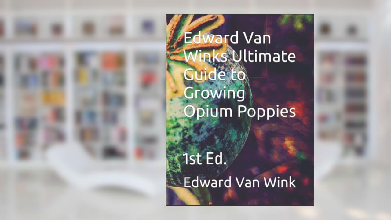 Edward Van Winks Ultimate Guide to Growing Opium Poppies: 1st Ed., written by Edward Van Wink