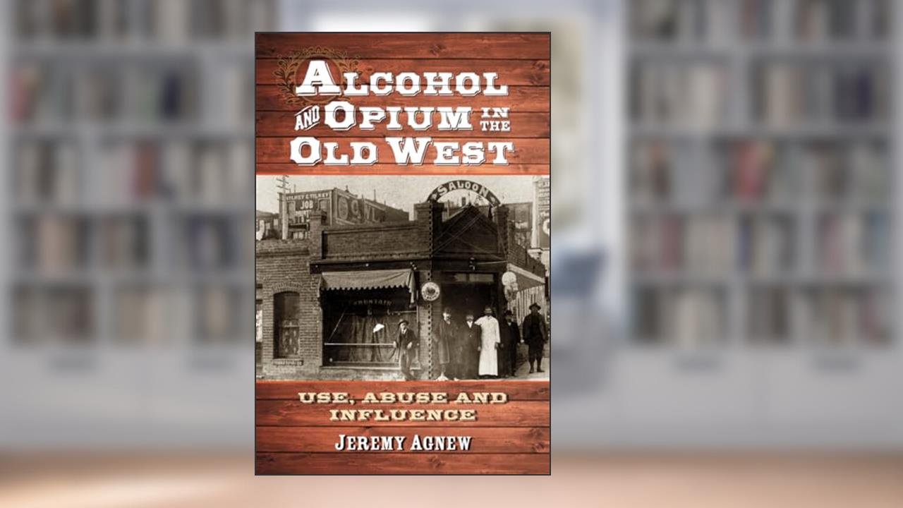 Alcohol and Opium in the Old West: Use, Abuse and Influence, written by Jeremy Agnew