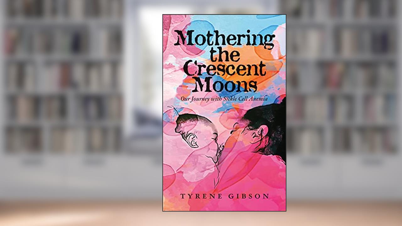 Mothering the Crescent Moons: Our Journey with Sickle Cell Anemia, written by Tyrene Gibson